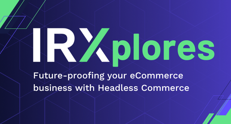 IRXplores: Future-proofing your eCommerce business with Headless Commerce