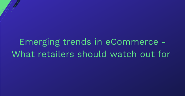 Emerging trends in eCommerce - What retailers should watch out for 